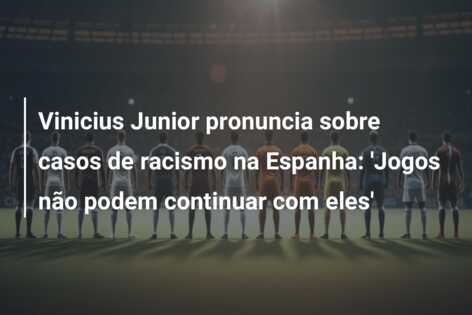 Vinicius Junior pronuncia sobre casos de racismo na Espanha: ‘Jogos não podem continuar com eles’