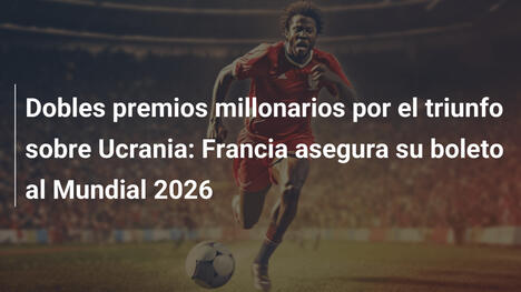 Dobles premios millonarios por el triunfo sobre Ucrania: Francia asegura su boleto al Mundial 2026