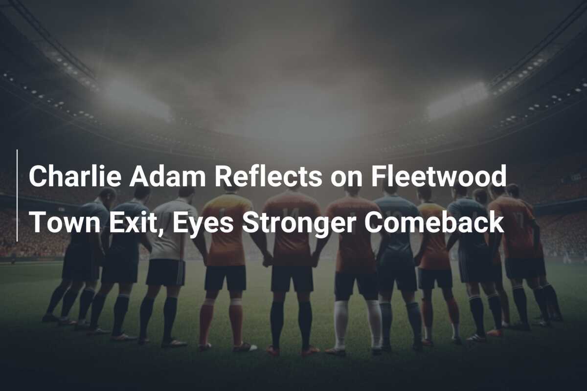 Charlie Adam Merenungkan Kepergian dari Fleetwood Town, Mengincar Kembali yang Lebih Kuat