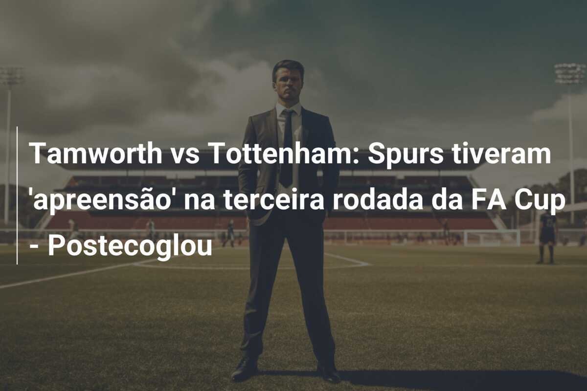 Tamworth vs Tottenham: Spurs tiveram 'apreensão' na terceira rodada da FA Cup - Postecoglou