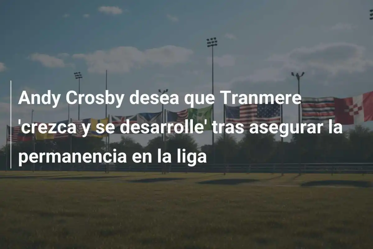 Andy Crosby desea que Tranmere 'crezca y se desarrolle' tras asegurar la permanencia en la liga