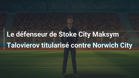 Le défenseur de Stoke City Maksym Talovierov titularisé contre Norwich City