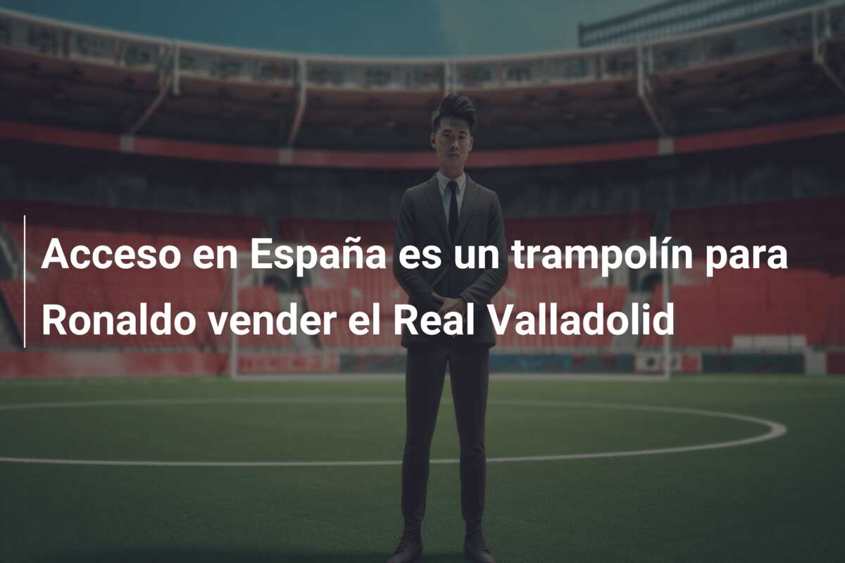 Acceso en España es un trampolín para Ronaldo vender el Real Valladolid