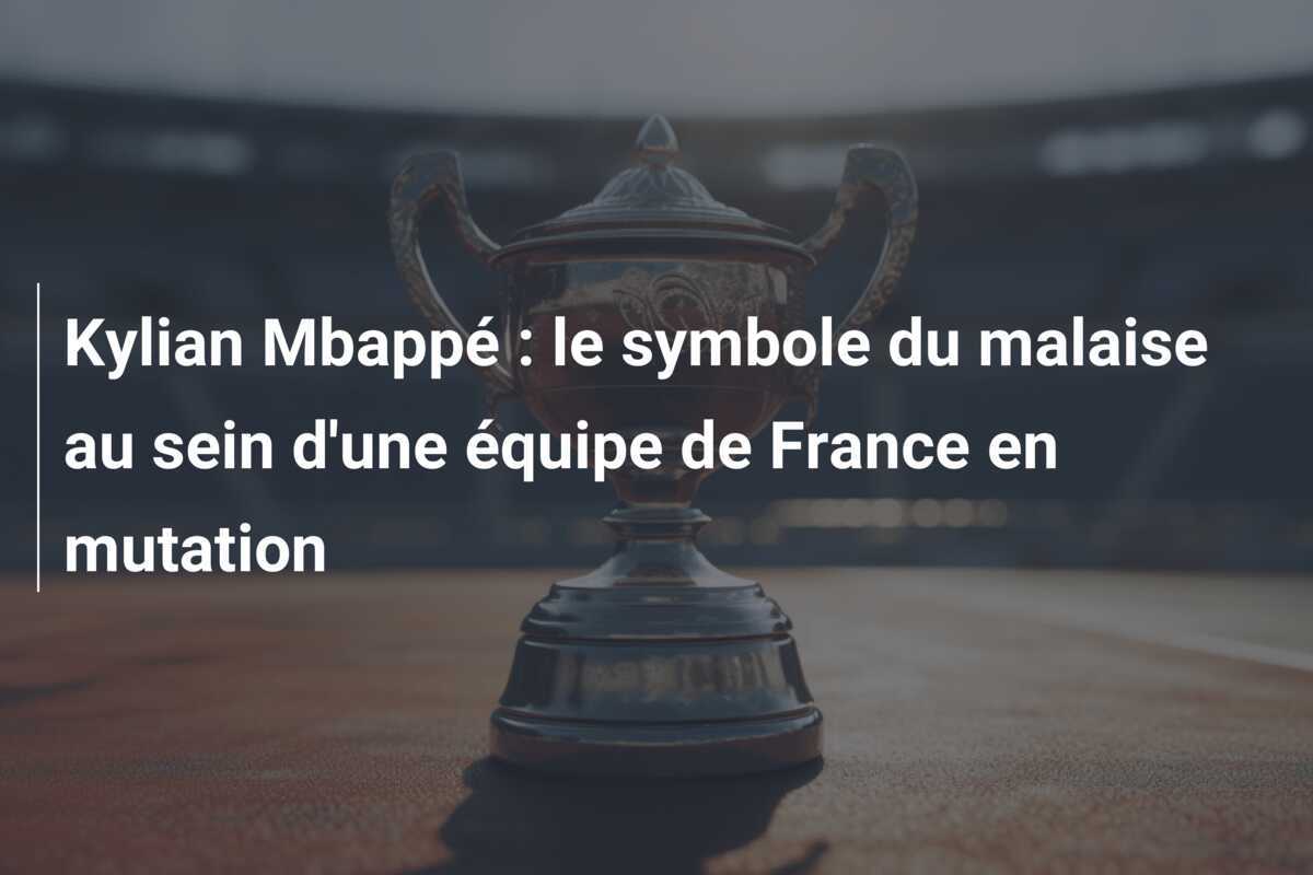 Kylian Mbappé : le symbole du malaise au sein d'une équipe de France en mutation