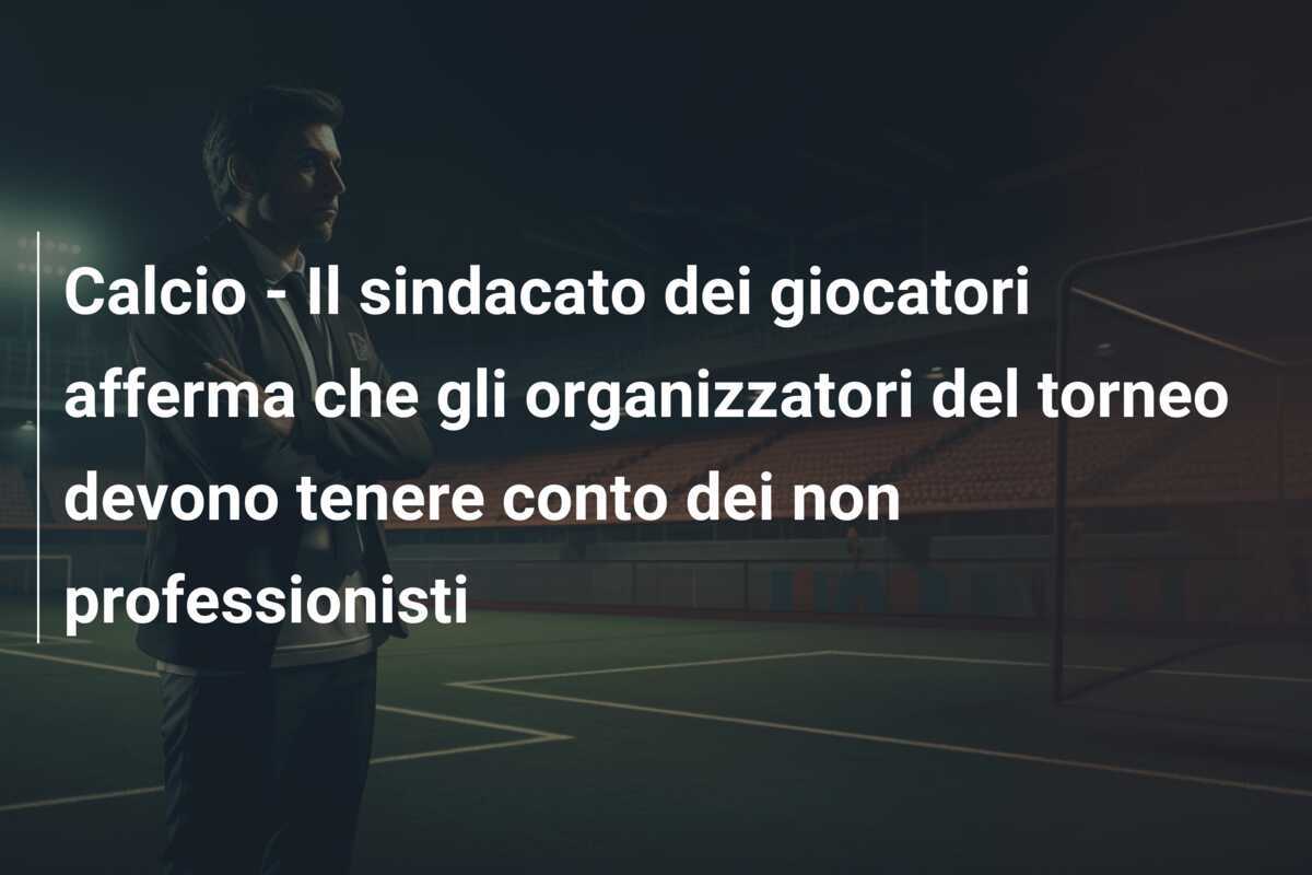 Calcio – Il sindacato dei giocatori afferma che gli organizzatori del torneo devono tenere conto dei non professionisti