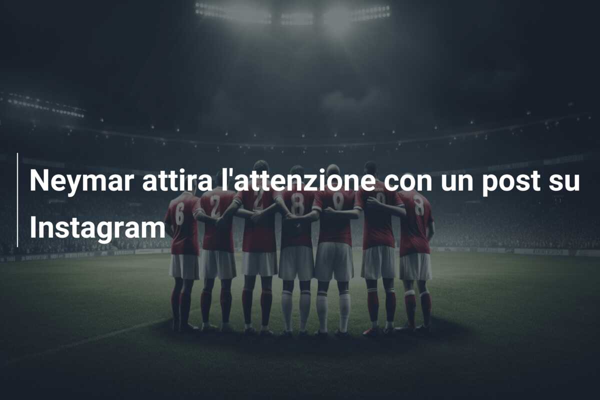 Neymar attira l’attenzione con un post su Instagram