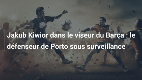 Jakub Kiwior dans le viseur du Barça : le défenseur de Porto sous surveillance