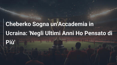 Cheberko Sogna un'Accademia in Ucraina: 'Negli Ultimi Anni Ho Pensato di Più'