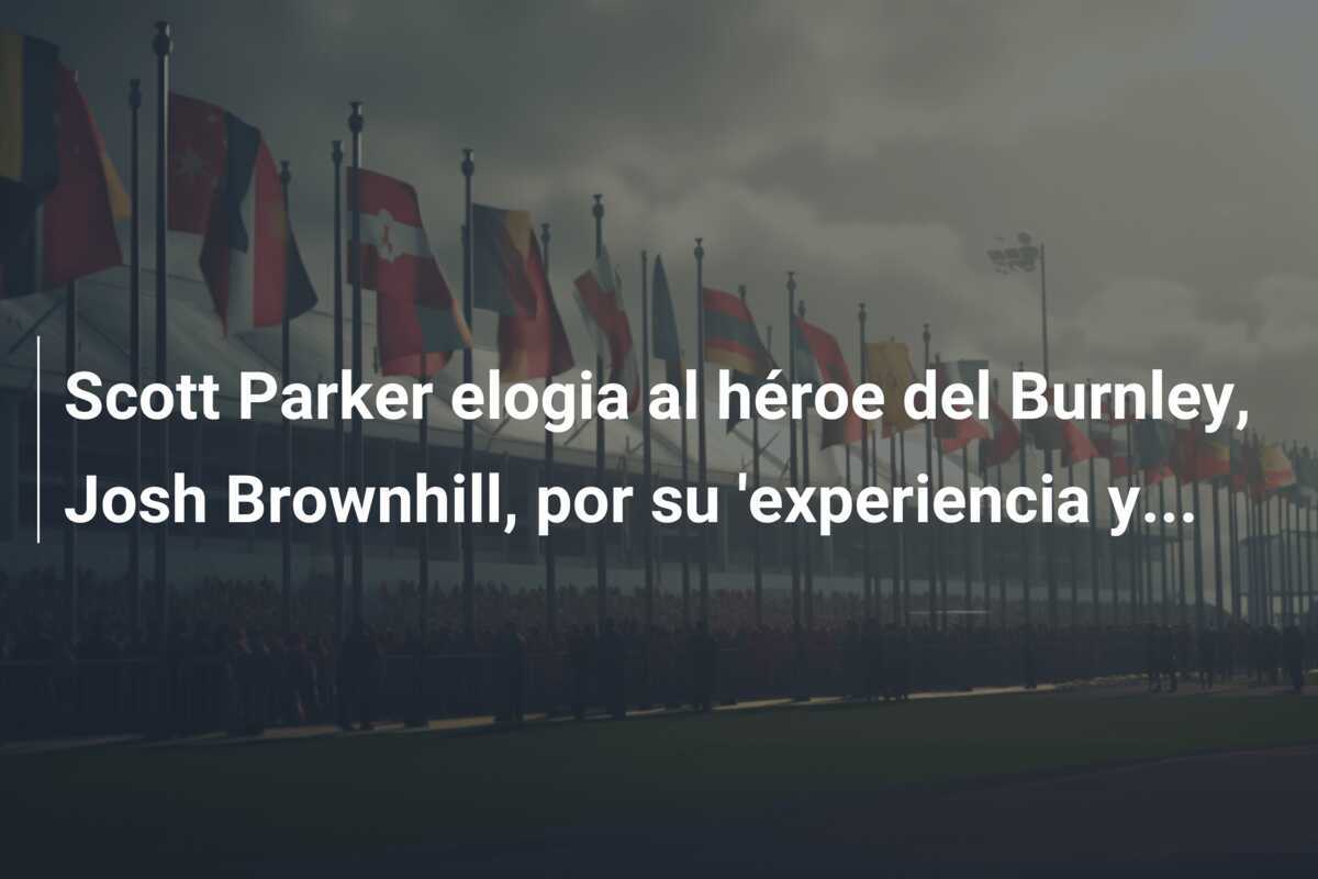 Scott Parker elogia al héroe del Burnley, Josh Brownhill, por su 'experiencia y...