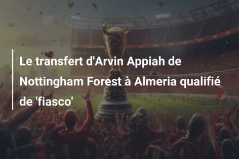 Le transfert d’Arvin Appiah de Nottingham Forest à Almeria qualifié de ‘fiasco’
