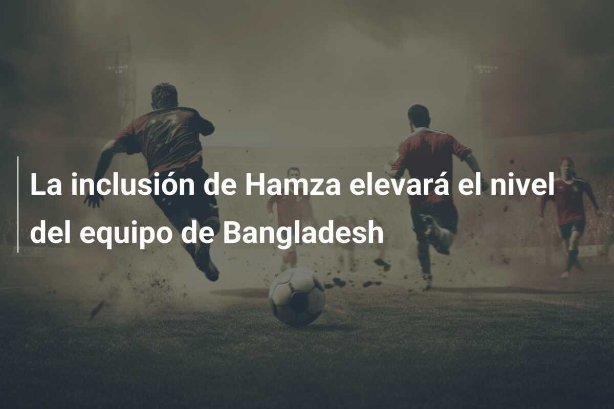 La inclusión de Hamza elevará el nivel del equipo de Bangladesh