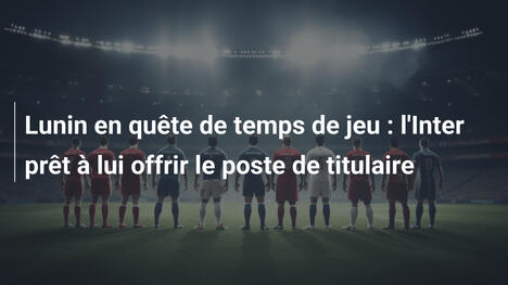 Lunin en quête de temps de jeu : l'Inter prêt à lui offrir le poste de titulaire