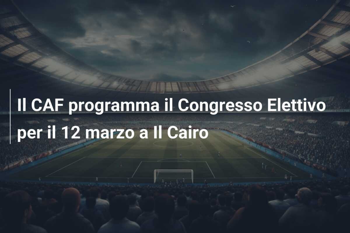 Il CAF programma il Congresso Elettivo per il 12 marzo a Il Cairo