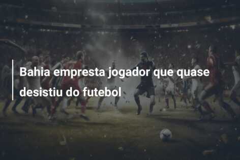 Bahia empresta jogador que quase desistiu do futebol