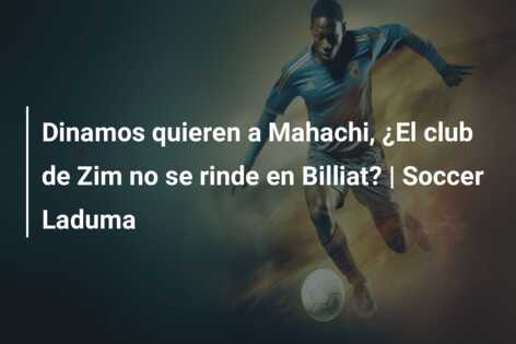 Dinamos quieren a Mahachi, ¿El club de Zim no se rinde en Billiat? | Soccer Laduma