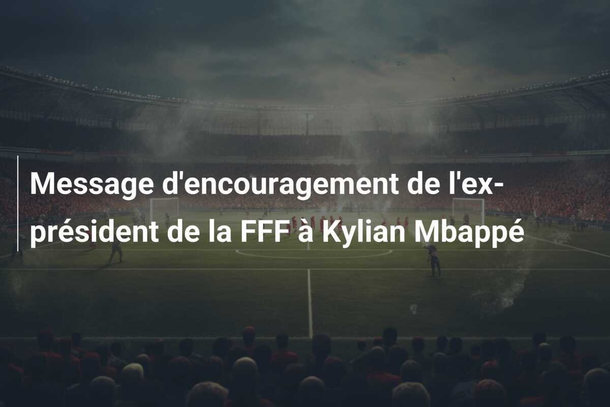 Message d'encouragement de l'ex-président de la FFF à Kylian Mbappé