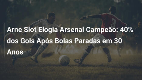 Arne Slot Elogia Arsenal Campeão: 40% dos Gols Após Bolas Paradas em 30 Anos