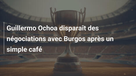 Guillermo Ochoa disparaît des négociations avec Burgos après un simple café