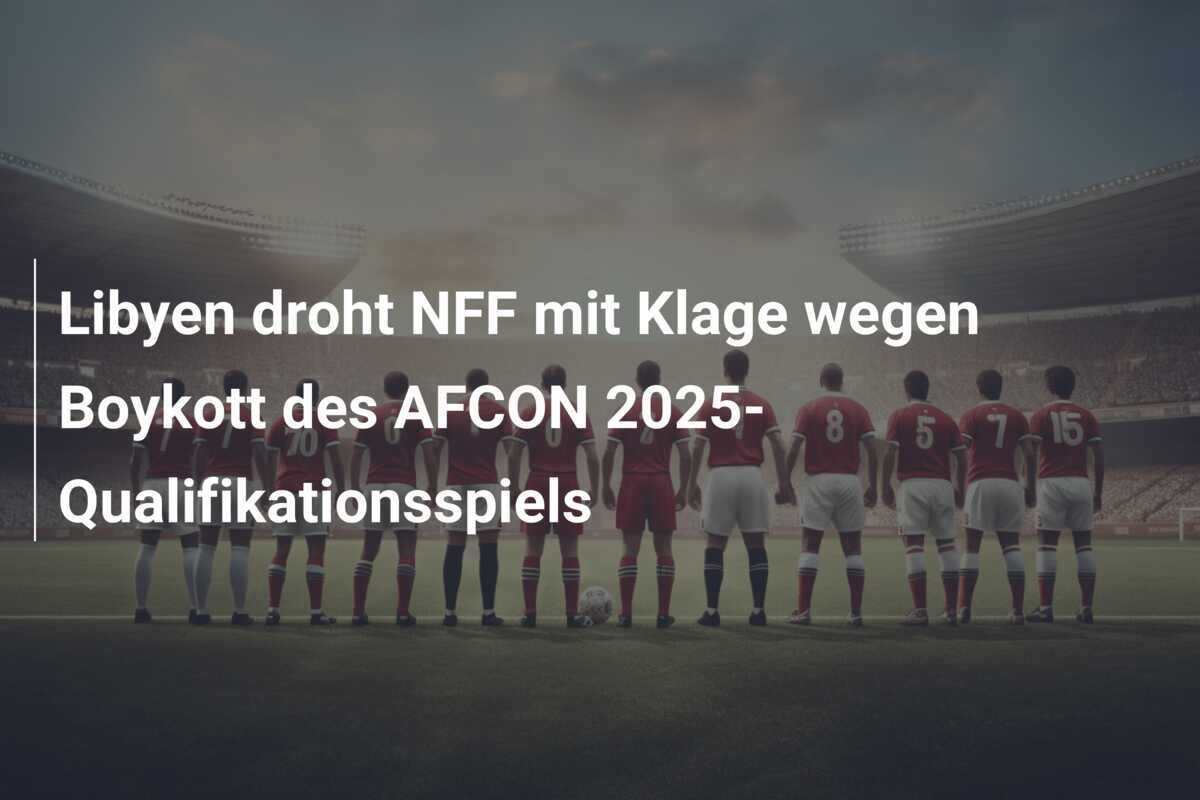 Libyen droht NFF mit Klage wegen Boykott des AFCON 2025-Qualifikationsspiels