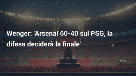 Wenger: 'Arsenal 60-40 sul PSG, la difesa deciderà la finale'
