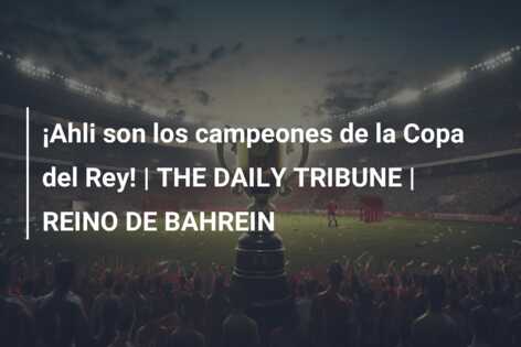 ¡Ahli son los campeones de la Copa del Rey! | THE DAILY TRIBUNE | REINO DE BAHREIN
