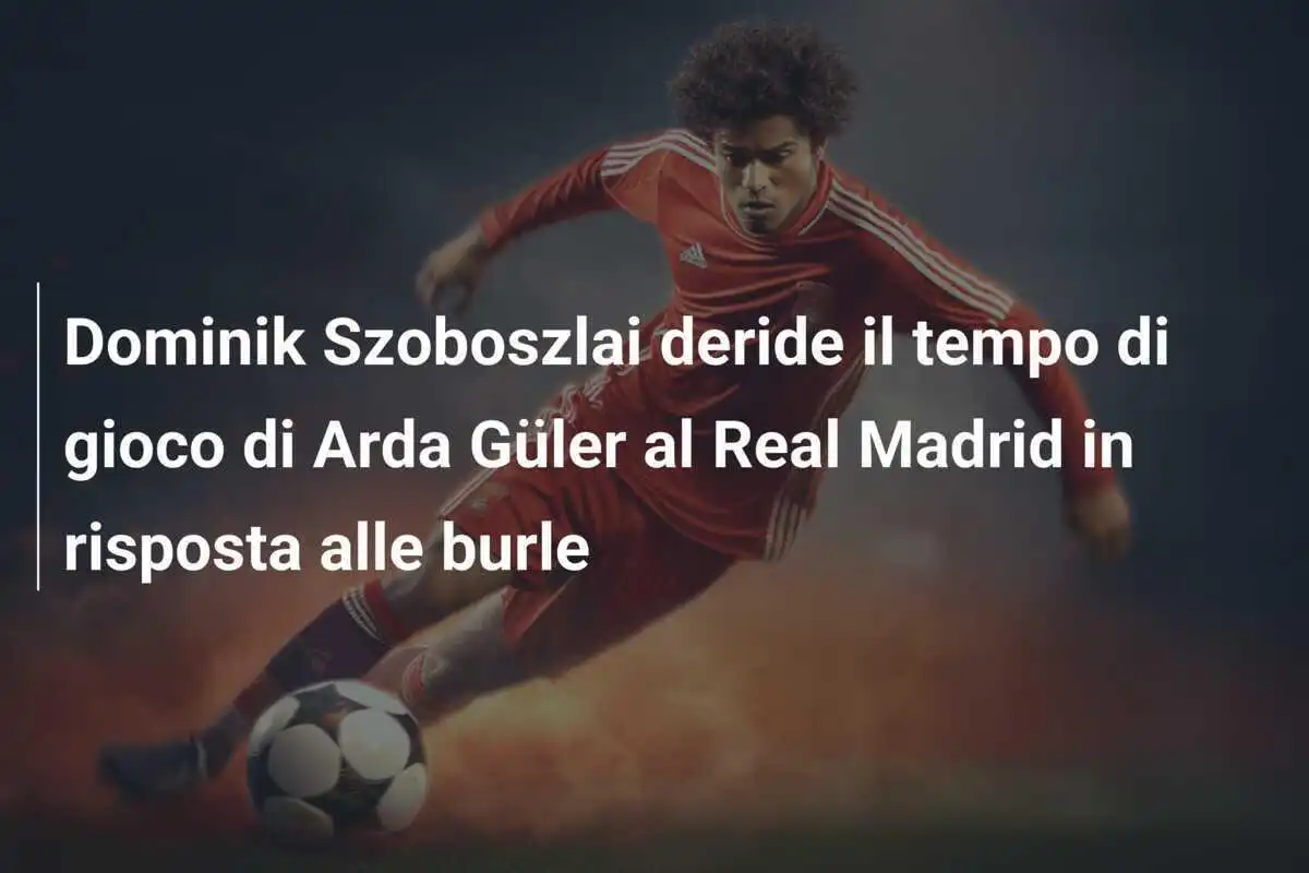 Dominik Szoboszlai deride il tempo di gioco di Arda Güler al Real Madrid in risposta alle burle