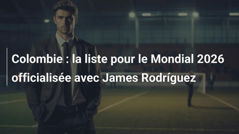 Colombie : la liste pour le Mondial 2026 officialisée avec James Rodríguez
