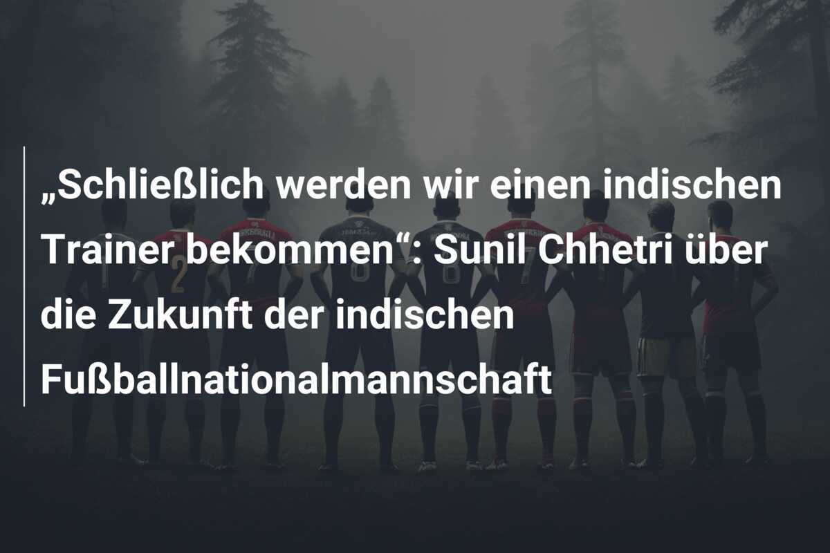 „Schließlich werden wir einen indischen Trainer bekommen“: Sunil Chhetri über die Zukunft der indischen Fußballnationalmannschaft