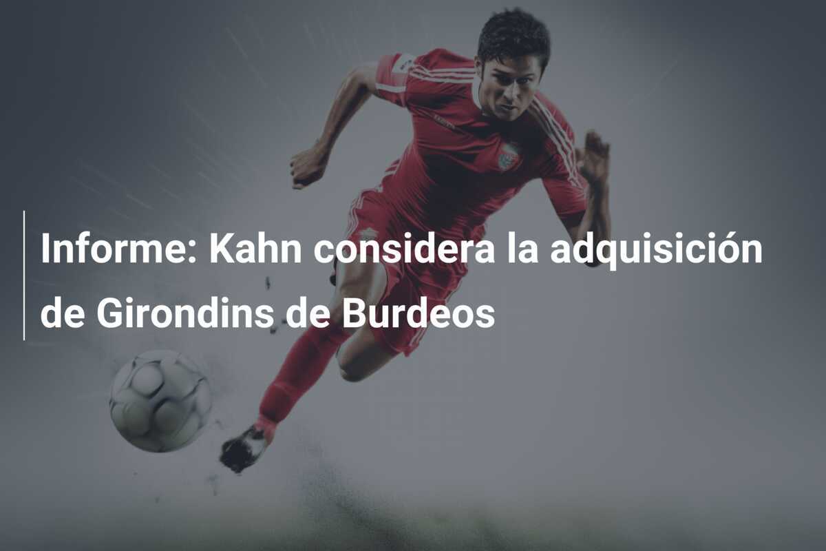 Informe: Kahn considera la adquisición de Girondins de Burdeos