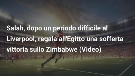 Salah, dopo un periodo difficile al Liverpool, regala all'Egitto una sofferta vittoria sullo Zimbabwe (Video)