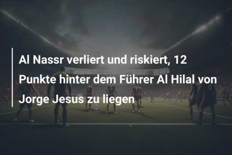 Al Nassr verliert und riskiert, 12 Punkte hinter dem Führer Al Hilal von Jorge Jesus zu liegen
