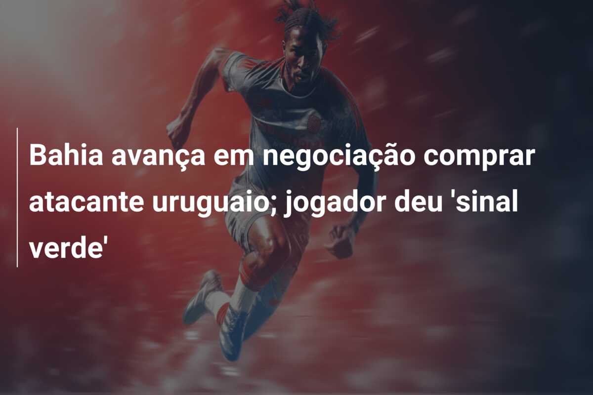 Bahia avança em negociação comprar atacante uruguaio; jogador deu ‘sinal verde’