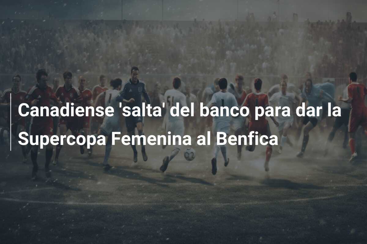 Canadiense ‘salta’ del banco para dar la Supercopa Femenina al Benfica