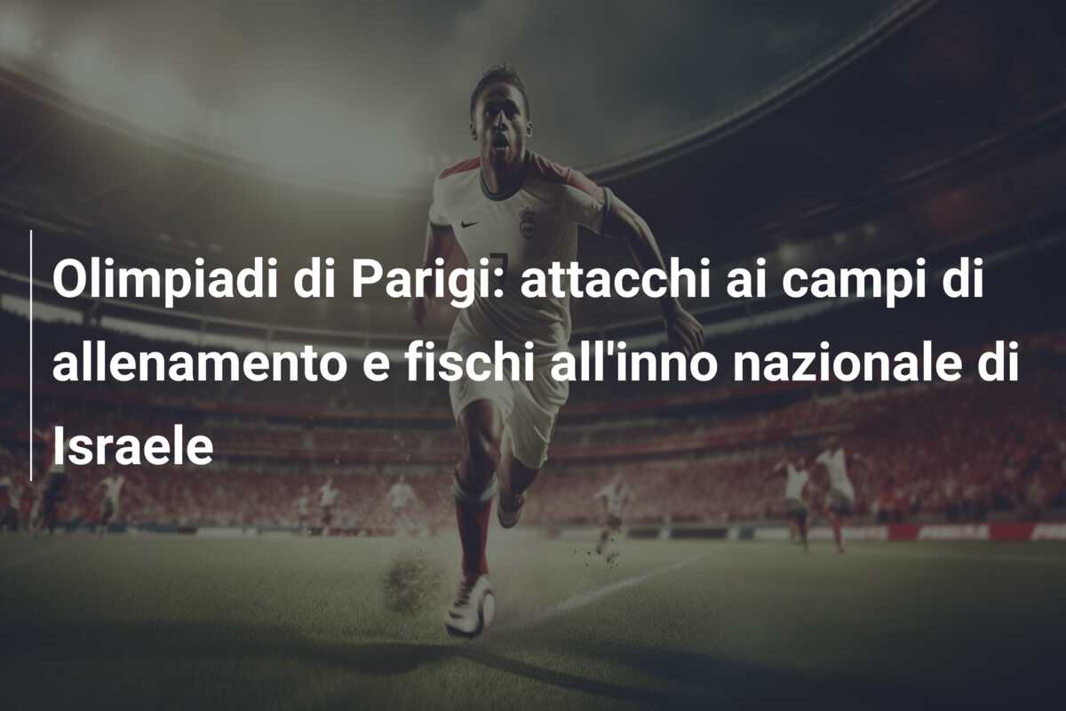 Olimpiadi di Parigi: attacchi ai campi di allenamento e fischi all’inno nazionale di Israele