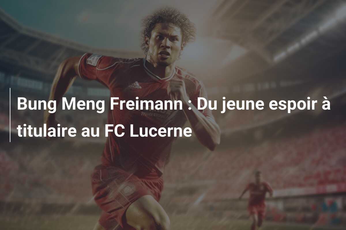 Bung Meng Freimann : Du jeune espoir à titulaire au FC Lucerne