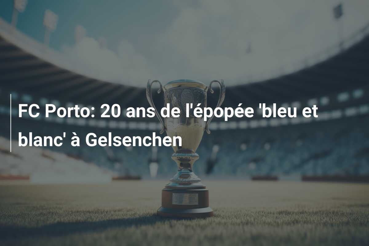 FC Porto: 20 ans de l’épopée ‘bleu et blanc’ à Gelsenchen