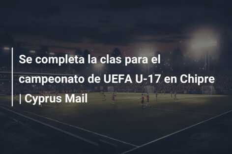 Se completa la clas para el campeonato de UEFA U-17 en Chipre | Cyprus Mail