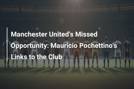 Manchester United S Missed Opportunity Mauricio Pochettino S Links To