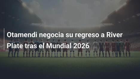 Otamendi negocia su regreso a River Plate tras el Mundial 2026