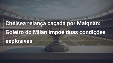 Chelsea relança caçada por Maignan: Goleiro do Milan impõe duas condições explosivas