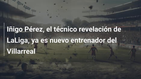 Iñigo Pérez, el técnico revelación de LaLiga, ya es nuevo entrenador del Villarreal
