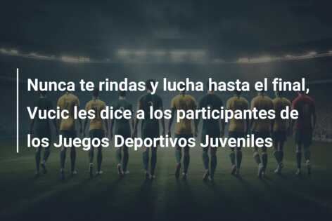 Nunca te rindas y lucha hasta el final, Vucic les dice a los participantes de los Juegos Deportivos Juveniles