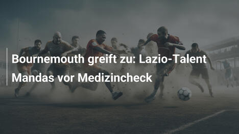 Bournemouth greift zu: Lazio-Talent Mandas vor Medizincheck