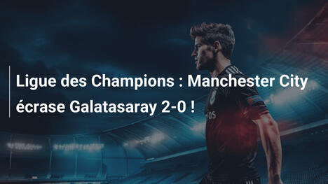 Ligue des Champions : Manchester City écrase Galatasaray 2-0 !