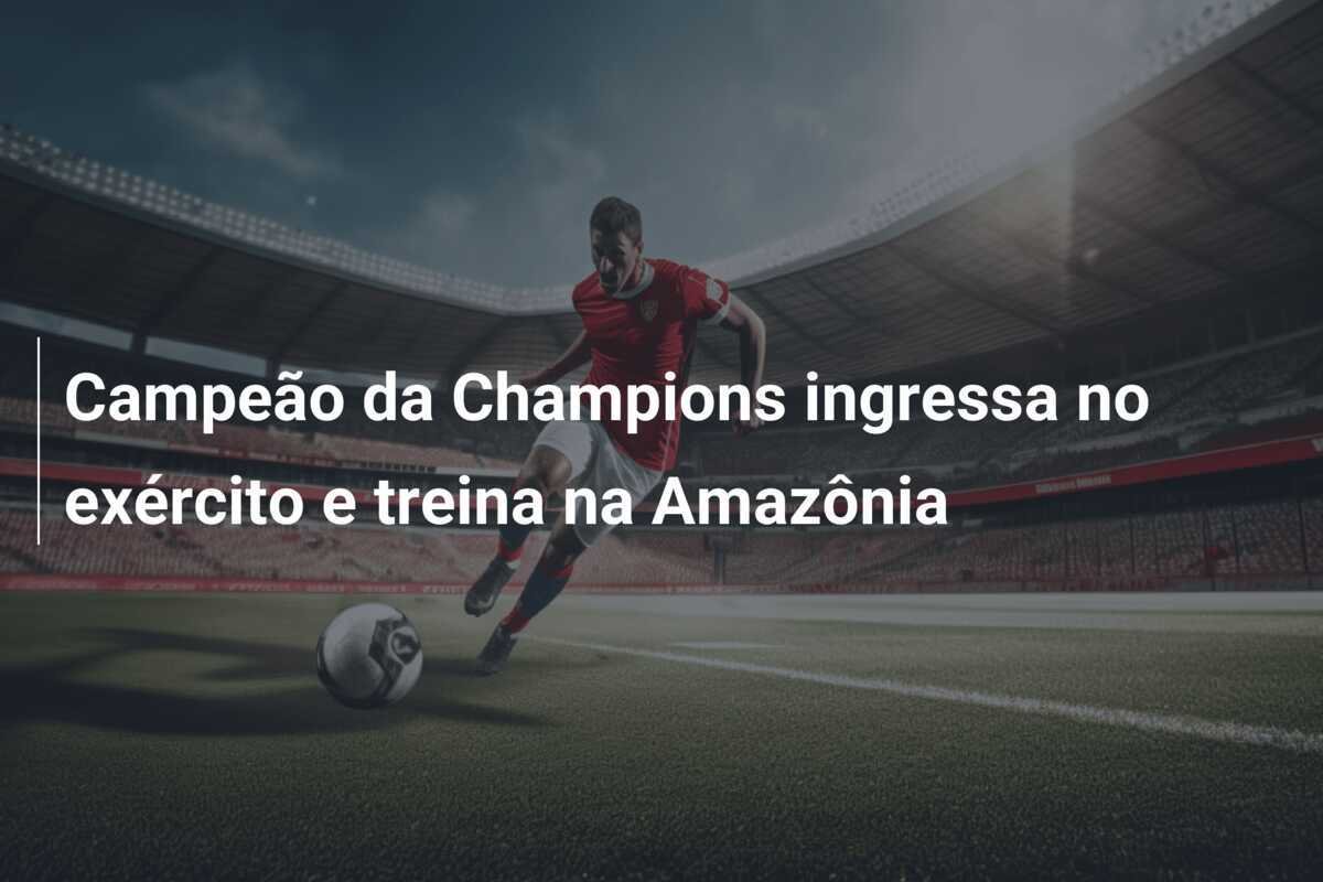 Campeão da Champions ingressa no exército e treina na Amazônia