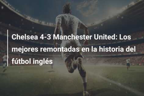 Chelsea 4-3 Manchester United: Los mejores remontadas en la historia del fútbol inglés