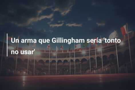 Un arma que Gillingham sería ‘tonto no usar’