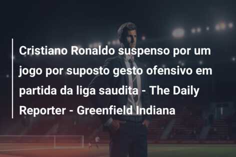 Cristiano Ronaldo suspenso por um jogo por suposto gesto ofensivo em partida da liga saudita – The Daily Reporter – Greenfield Indiana