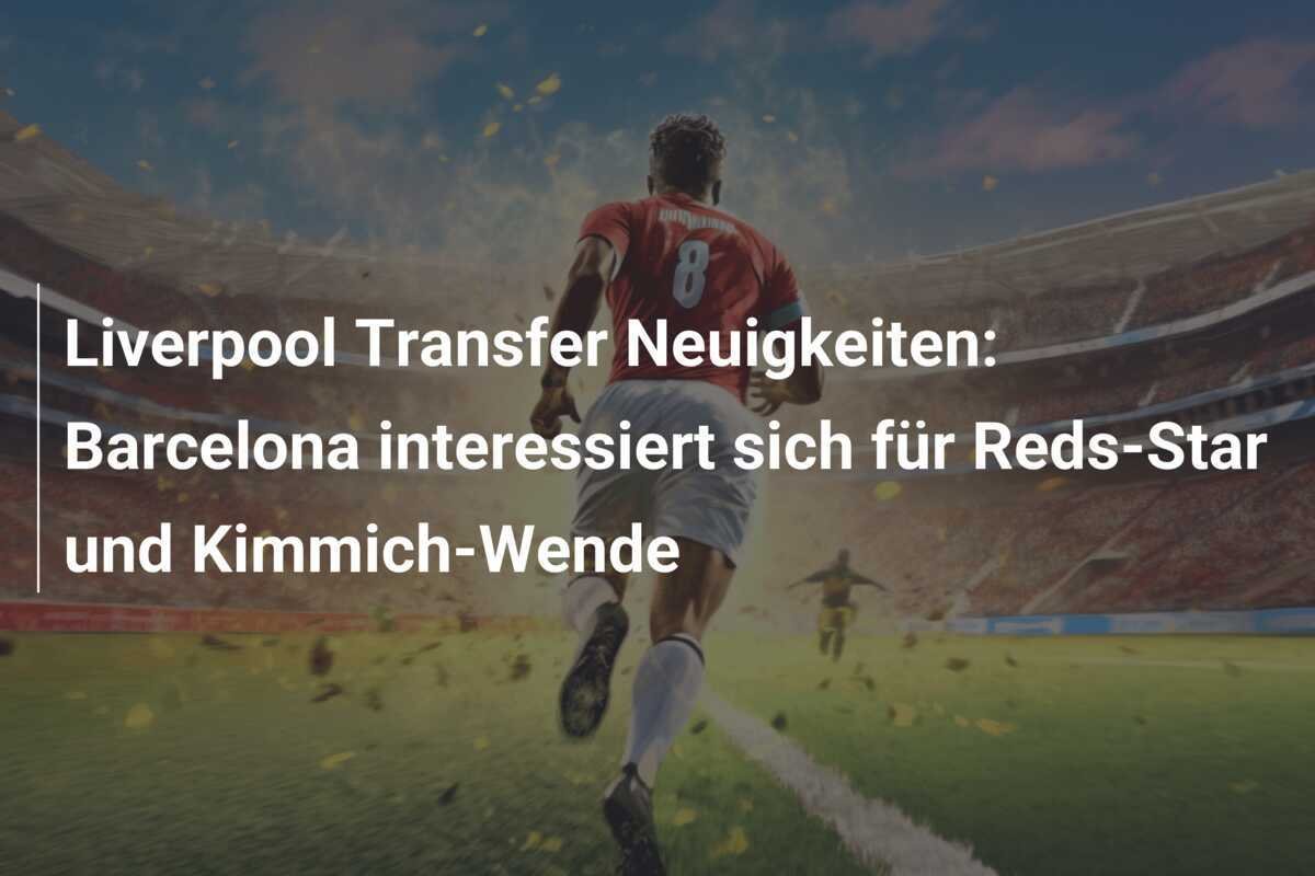 Liverpool Transfer Neuigkeiten: Barcelona interessiert sich für Reds-Star und Kimmich-Wende
