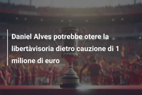 Daniel Alves potrebbe otere la libertàvisoria dietro cauzione di 1 milione di euro
